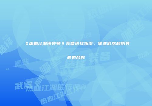 《热血江湖医符师》装备选择指南：哪些武器和防具最适合你