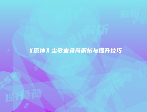 《原神》尘歌壶负荷解析与提升技巧