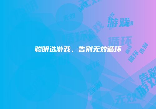聪明选游戏，告别无效循环