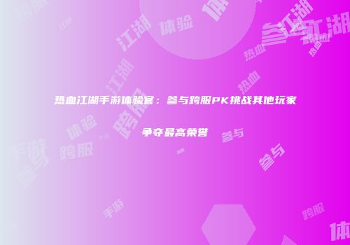 热血江湖手游体验官：参与跨服PK挑战其他玩家争夺最高荣誉