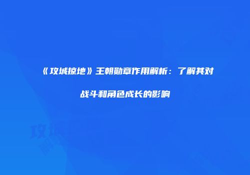 《攻城掠地》王朝勋章作用解析：了解其对战斗和角色成长的影响