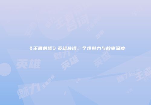 《王者荣耀》英雄台词：个性魅力与故事深度