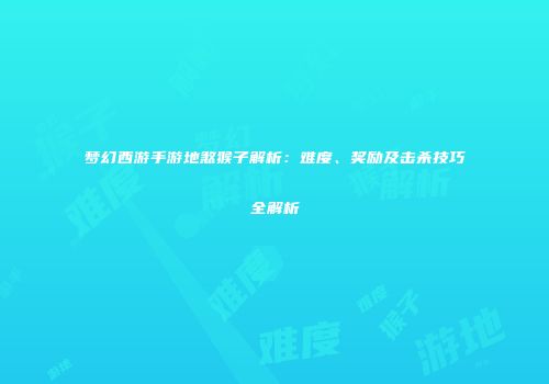 梦幻西游手游地煞猴子解析：难度、奖励及击杀技巧全解析