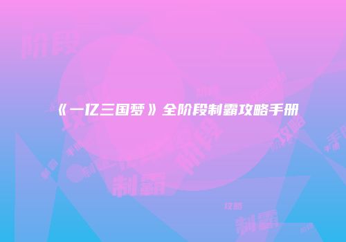 《一亿三国梦》全阶段制霸攻略手册