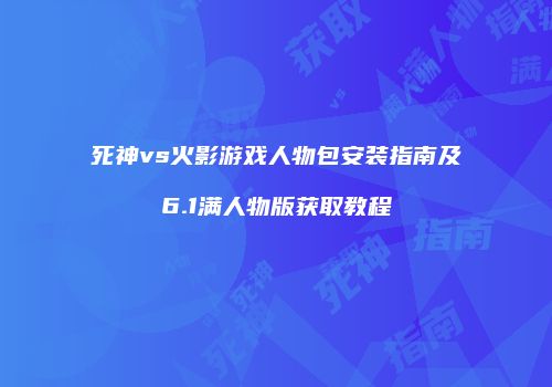 死神vs火影游戏人物包安装指南及6.1满人物版获取教程