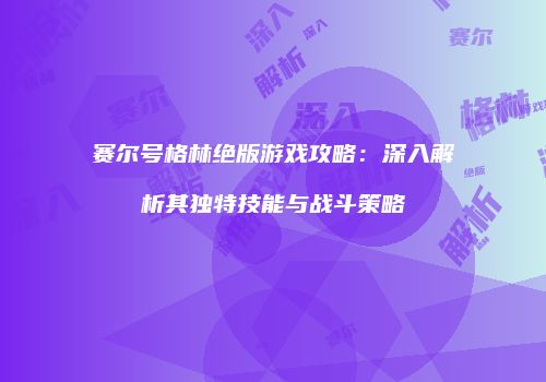 赛尔号格林绝版游戏攻略：深入解析其独特技能与战斗策略