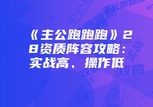 《主公跑跑跑》28资质阵容攻略：实战高、操作低