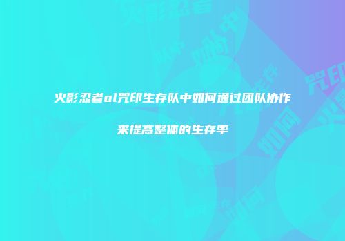 火影忍者ol咒印生存队中如何通过团队协作来提高整体的生存率