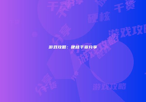 游戏攻略：硬核干货分享