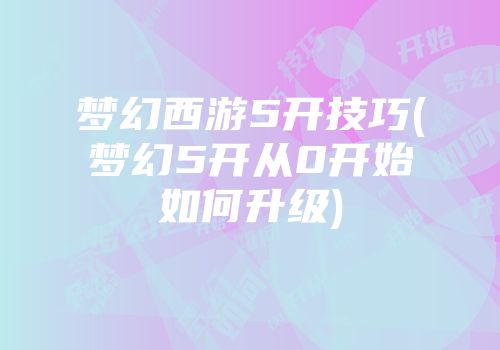梦幻西游5开技巧(梦幻5开从0开始如何升级)