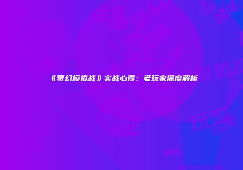 《梦幻模拟战》实战心得：老玩家深度解析