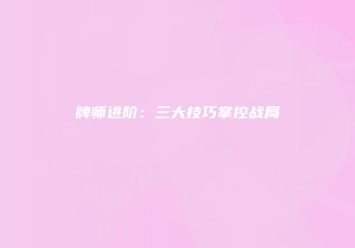 牌师进阶：三大技巧掌控战局