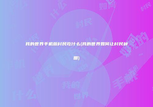 我的世界手机版村民吃什么(我的世界如何让村民种田)