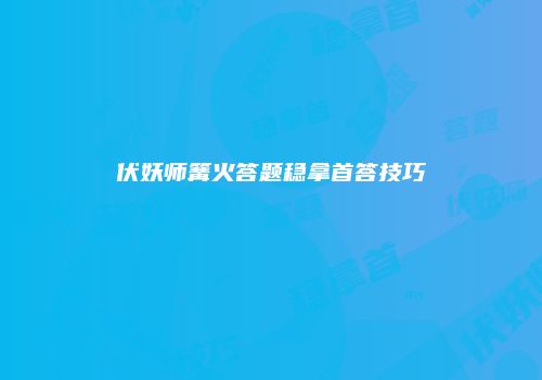伏妖师篝火答题稳拿首答技巧