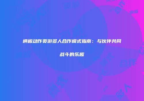 横板动作页游多人合作模式指南:与伙伴共同战斗的乐趣