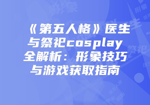 《第五人格》医生与祭祀cosplay全解析：形象技巧与游戏获取指南