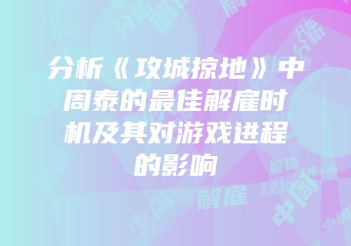 分析《攻城掠地》中周泰的最佳解雇时机及其对游戏进程的影响
