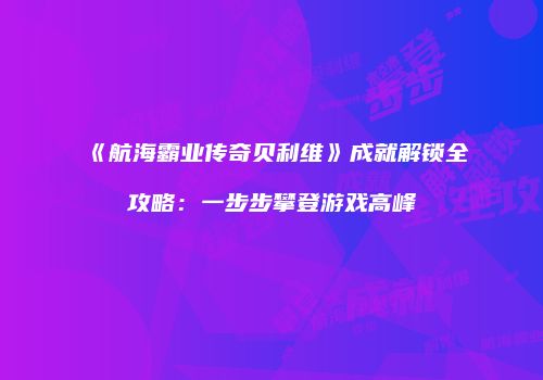 《航海霸业传奇贝利维》成就解锁全攻略：一步步攀登游戏高峰