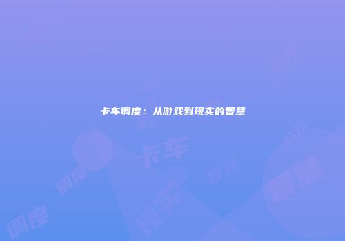 卡车调度：从游戏到现实的智慧