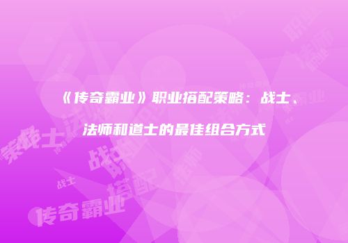 《传奇霸业》职业搭配策略：战士、法师和道士的最佳组合方式