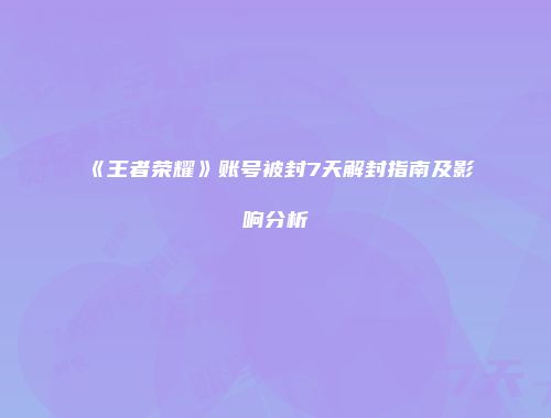 《王者荣耀》账号被封7天解封指南及影响分析