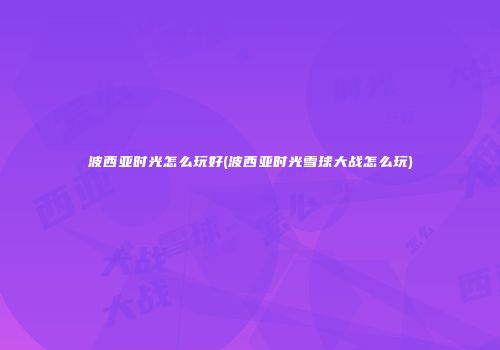 波西亚时光怎么玩好(波西亚时光雪球大战怎么玩)