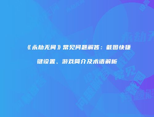 《永劫无间》常见问题解答：截图快捷键设置、游戏简介及术语解析