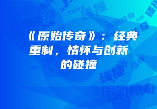《原始传奇》：经典重制，情怀与创新的碰撞