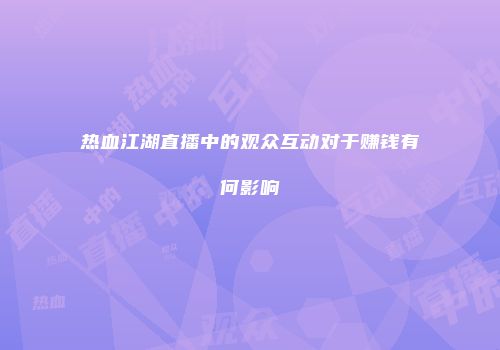 热血江湖直播中的观众互动对于赚钱有何影响
