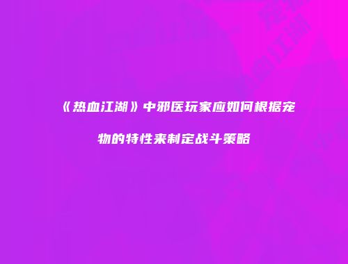 《热血江湖》中邪医玩家应如何根据宠物的特性来制定战斗策略
