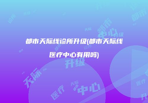 都市天际线诊所升级(都市天际线医疗中心有用吗)