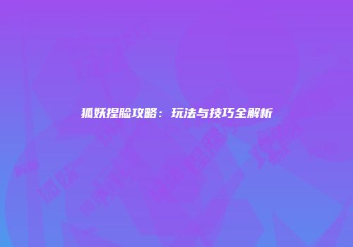 狐妖捏脸攻略：玩法与技巧全解析