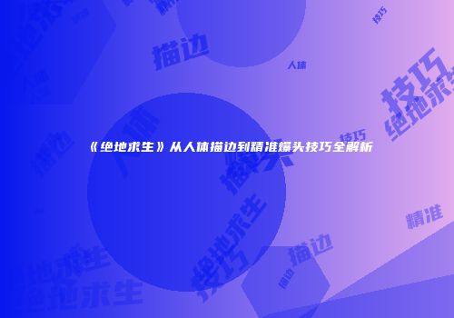 《绝地求生》从人体描边到精准爆头技巧全解析