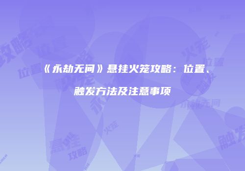 《永劫无间》悬挂火笼攻略：位置、触发方法及注意事项