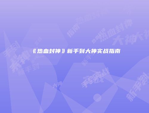 《热血封神》新手到大神实战指南