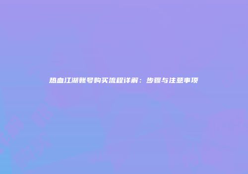 热血江湖账号购买流程详解:步骤与注意事项