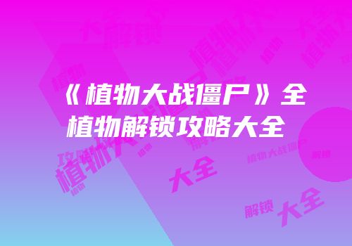 《植物大战僵尸》全植物解锁攻略大全