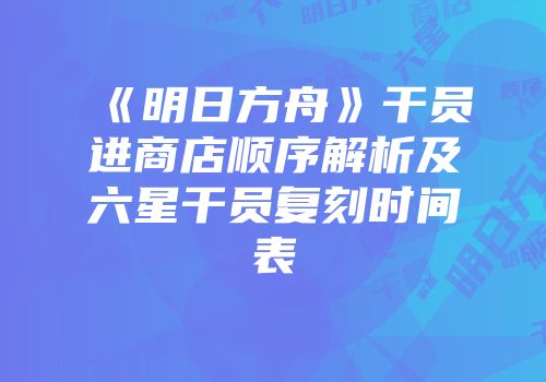 《明日方舟》干员进商店顺序解析及六星干员复刻时间表