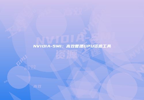 NVIDIA-SMI：高效管理GPU资源工具