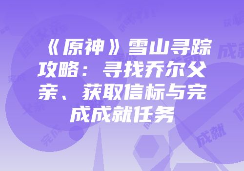 《原神》雪山寻踪攻略：寻找乔尔父亲、获取信标与完成成就任务