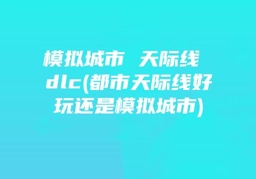 模拟城市 天际线 dlc(都市天际线好玩还是模拟城市)