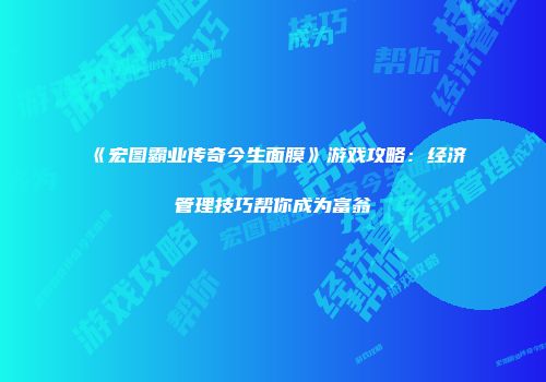 《宏图霸业传奇今生面膜》游戏攻略：经济管理技巧帮你成为富翁