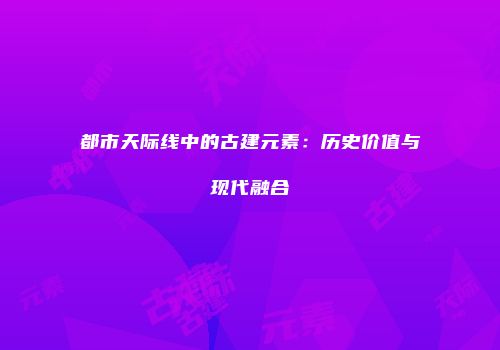 都市天际线中的古建元素：历史价值与现代融合