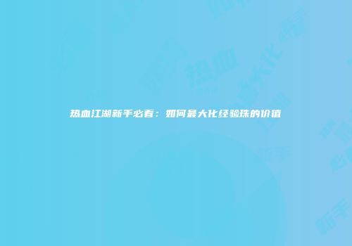 热血江湖新手必看：如何最大化经验珠的价值