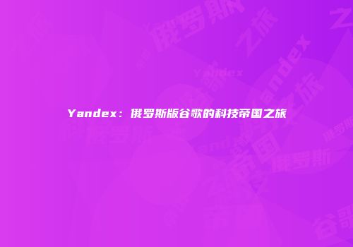 Yandex：俄罗斯版谷歌的科技帝国之旅