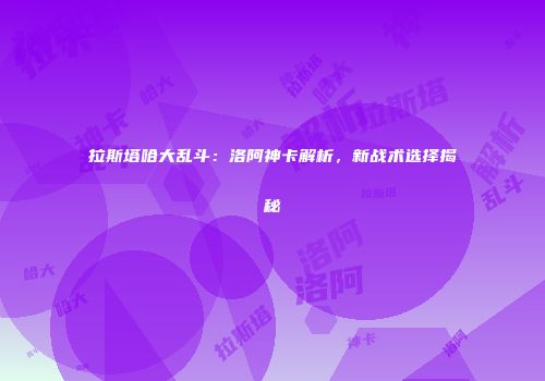 拉斯塔哈大乱斗：洛阿神卡解析，新战术选择揭秘