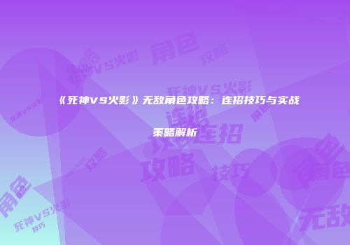《死神VS火影》无敌角色攻略：连招技巧与实战策略解析