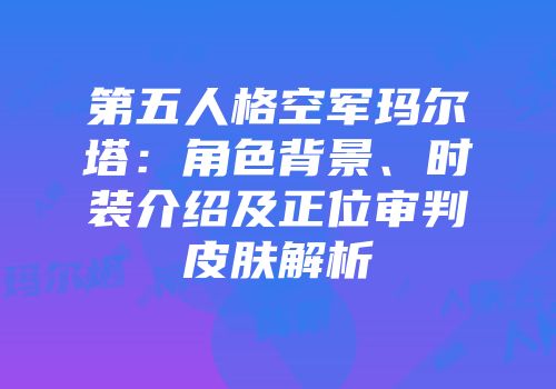 第五人格空军玛尔塔：角色背景、时装介绍及正位审判皮肤解析