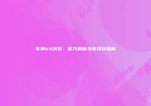 死神VS火影：官方解析与在线玩指南