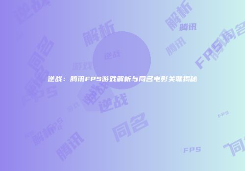 逆战：腾讯FPS游戏解析与同名电影关联揭秘